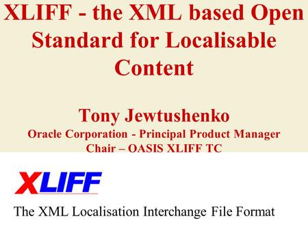 XLIFF - the XML based Open Standard for Localisable Content Tony Jewtushenko Oracle Corporation - Principal Product Manager Chair – OASIS XLIFF TC The.