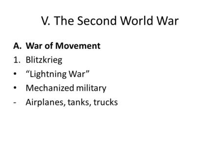 V. The Second World War A.War of Movement 1.Blitzkrieg “Lightning War” Mechanized military -Airplanes, tanks, trucks.