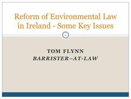 TOM FLYNN BARRISTER–AT-LAW Reform of Environmental Law in Ireland - Some Key Issues 1.