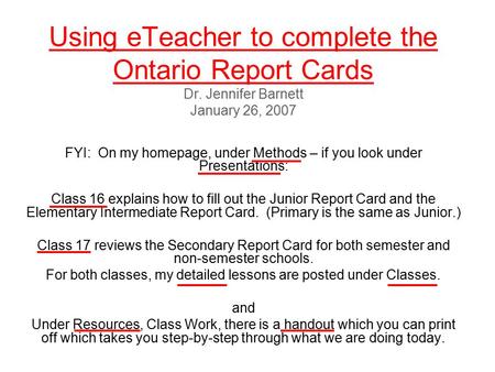 Using eTeacher to complete the Ontario Report Cards Dr. Jennifer Barnett January 26, 2007 FYI: On my homepage, under Methods – if you look under Presentations: