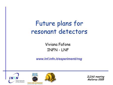 ILIAS meeting Mallorca 2005 V. Fafone Viviana Fafone INFN - LNF Future plans for resonant detectors www.lnf.infn.it/esperimenti/rog.