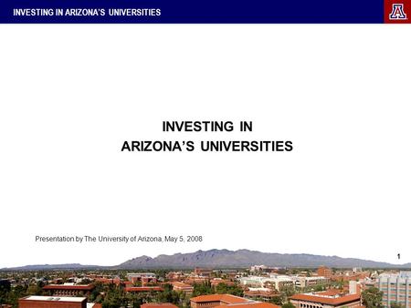 1 INVESTING IN ARIZONA’S UNIVERSITIES INVESTING IN ARIZONA’S UNIVERSITIES Presentation by The University of Arizona, May 5, 2008.