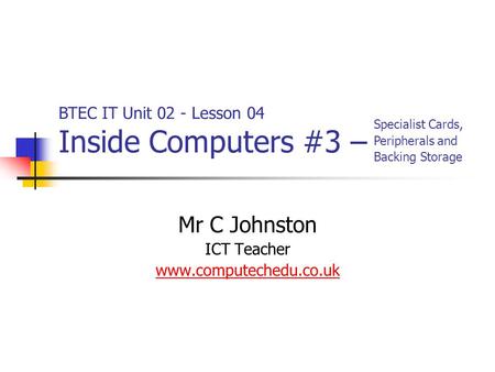 Mr C Johnston ICT Teacher www.computechedu.co.uk BTEC IT Unit 02 - Lesson 04 Inside Computers #3 – Specialist Cards, Peripherals and Backing Storage.