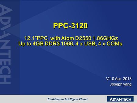 V1.0 Apr. 2013 Joseph yang PPC-3120 12.1”PPC with Atom D2550 1.86GHGz Up to 4GB DDR3 1066, 4 x USB, 4 x COMs PPC-3120 12.1”PPC with Atom D2550 1.86GHGz.