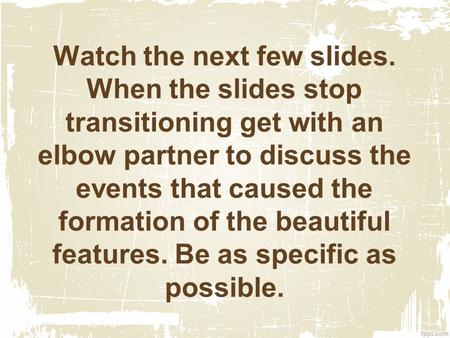 Watch the next few slides. When the slides stop transitioning get with an elbow partner to discuss the events that caused the formation of the beautiful.