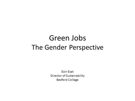 Green Jobs The Gender Perspective Esin Esat Director of Sustainability Bedford College.