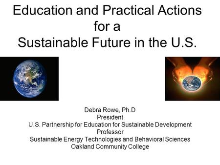 Education and Practical Actions for a Sustainable Future in the U.S. Debra Rowe, Ph.D President U.S. Partnership for Education for Sustainable Development.