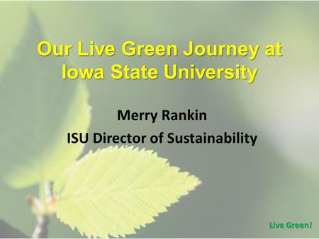 Our Live Green Journey at Iowa State University Merry Rankin ISU Director of Sustainability Live Green!