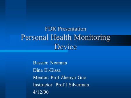 FDR Presentation Personal Health Monitoring Device Bassam Noaman Dina El-Eissa Mentor: Prof Zhenyu Guo Instructor: Prof J Silverman 4/12/00.