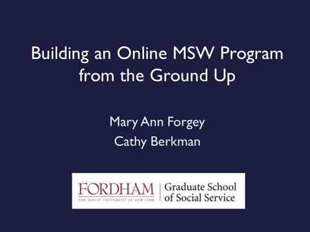 Building an Online MSW Program from the Ground Up Mary Ann Forgey Cathy Berkman.