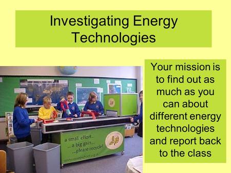 Investigating Energy Technologies Your mission is to find out as much as you can about different energy technologies and report back to the class.