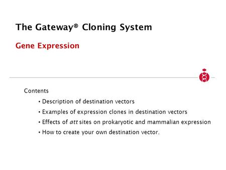 The Gateway® Cloning System Gene Expression Contents Description of destination vectors Examples of expression clones in destination vectors Effects of.