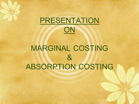 PRESENTATION ON MARGINAL COSTING & ABSORPTION COSTING