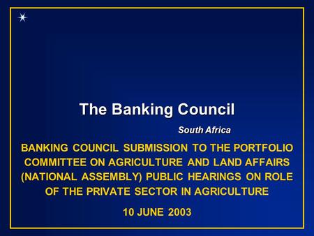 The Banking Council South Africa BANKING COUNCIL SUBMISSION TO THE PORTFOLIO COMMITTEE ON AGRICULTURE AND LAND AFFAIRS (NATIONAL ASSEMBLY) PUBLIC HEARINGS.
