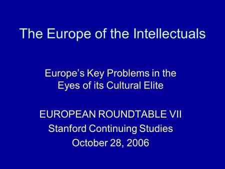 The Europe of the Intellectuals Europe’s Key Problems in the Eyes of its Cultural Elite EUROPEAN ROUNDTABLE VII Stanford Continuing Studies October 28,