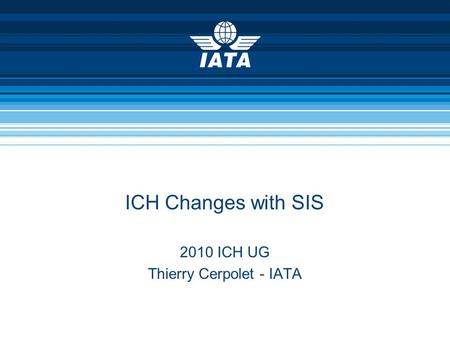 ICH Changes with SIS 2010 ICH UG Thierry Cerpolet - IATA.
