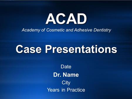 ACAD Case Presentations ACAD Academy of Cosmetic and Adhesive Dentistry Case Presentations Date Dr. Name City Years in Practice.
