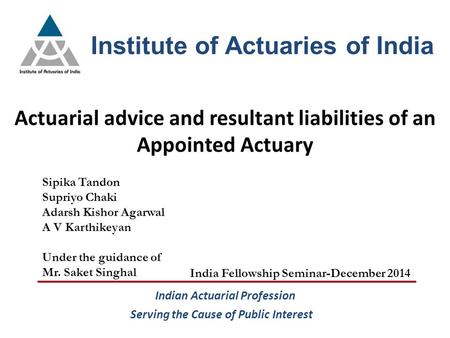 Institute of Actuaries of India Actuarial advice and resultant liabilities of an Appointed Actuary India Fellowship Seminar-December 2014 Serving the Cause.