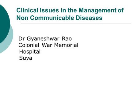 Clinical Issues in the Management of Non Communicable Diseases Dr Gyaneshwar Rao Colonial War Memorial Hospital Suva.