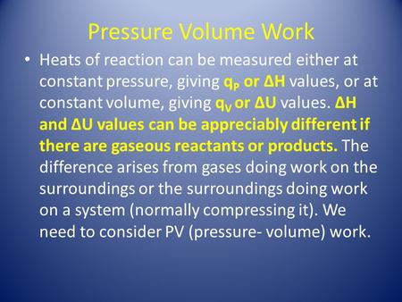 Pressure Volume Work Heats of reaction can be measured either at constant pressure, giving q P or ∆H values, or at constant volume, giving q V or ∆U values.