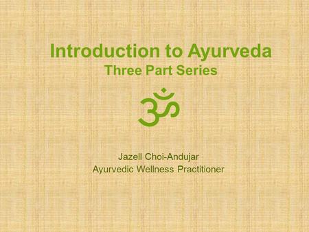 Introduction to Ayurveda Three Part Series ॐ Jazell Choi-Andujar Ayurvedic Wellness Practitioner.