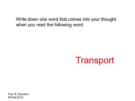Prof. R. Shanthini 09 Feb 2013 Write down one word that comes into your thought when you read the following word: Transport.