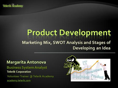 Marketing Mix, SWOT Analysis and Stages of Developing an Idea Margarita Antonova Volunteer Telerik Academy academy.telerik.com Business System.