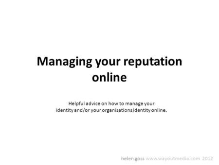 Managing your reputation online helen goss www.wayoutmedia.com 2012 Helpful advice on how to manage your identity and/or your organisations identity online.