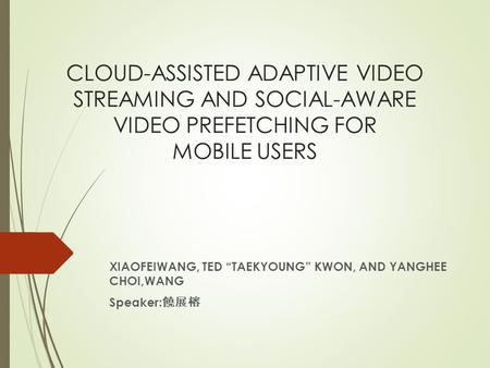 CLOUD-ASSISTED ADAPTIVE VIDEO STREAMING AND SOCIAL-AWARE VIDEO PREFETCHING FOR MOBILE USERS XIAOFEIWANG, TED “TAEKYOUNG” KWON, AND YANGHEE CHOI,WANG Speaker: