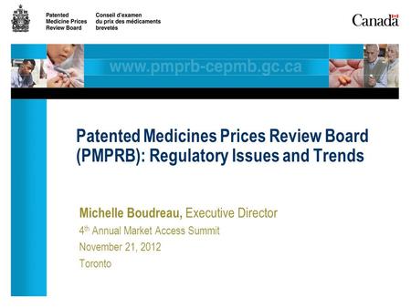Michelle Boudreau, Executive Director 4 th Annual Market Access Summit November 21, 2012 Toronto Patented Medicines Prices Review Board (PMPRB): Regulatory.