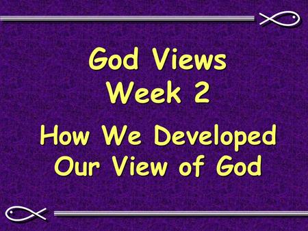 God Views Week 2 How We Developed Our View of God.