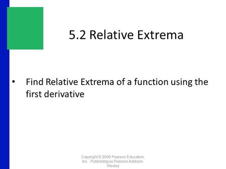 5.2 Relative Extrema Find Relative Extrema of a function using the first derivative Copyright © 2008 Pearson Education, Inc. Publishing as Pearson Addison-
