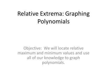 Relative Extrema: Graphing Polynomials Objective: We will locate relative maximum and minimum values and use all of our knowledge to graph polynomials.