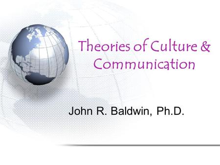 Theories of Culture & Communication John R. Baldwin, Ph.D.