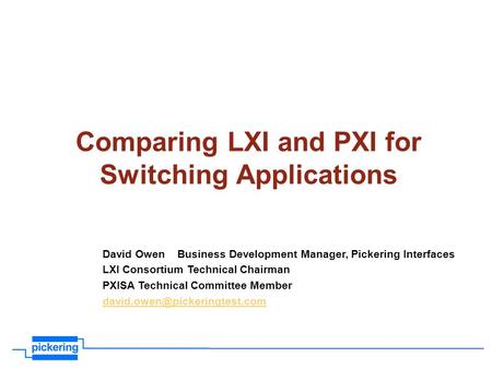 Comparing LXI and PXI for Switching Applications David Owen Business Development Manager, Pickering Interfaces LXI Consortium Technical Chairman PXISA.
