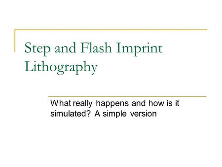 Step and Flash Imprint Lithography What really happens and how is it simulated? A simple version.