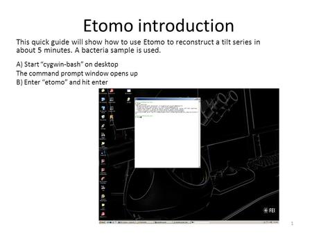 Etomo introduction A) Start “cygwin-bash” on desktop The command prompt window opens up B) Enter “etomo” and hit enter This quick guide will show how to.