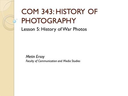 COM 343: HISTORY OF PHOTOGRAPHY Lesson 5: History of War Photos Metin Ersoy Faculty of Communication and Media Studies.