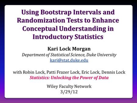 Using Bootstrap Intervals and Randomization Tests to Enhance Conceptual Understanding in Introductory Statistics Kari Lock Morgan Department of Statistical.