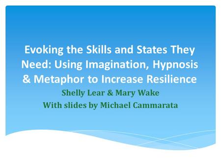 Evoking the Skills and States They Need: Using Imagination, Hypnosis & Metaphor to Increase Resilience Shelly Lear & Mary Wake With slides by Michael Cammarata.
