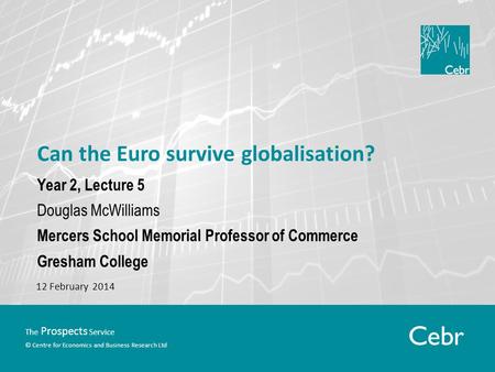 The Prospects Service © Centre for Economics and Business Research Ltd Can the Euro survive globalisation? Year 2, Lecture 5 Douglas McWilliams Mercers.