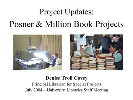 Project Updates: Posner & Million Book Projects Denise Troll Covey Principal Librarian for Special Projects July 2004 – University Libraries Staff Meeting.