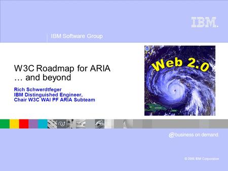 ® IBM Software Group © 2006 IBM Corporation W3C Roadmap for ARIA … and beyond Rich Schwerdtfeger IBM Distinguished Engineer, Chair W3C WAI PF ARIA Subteam.