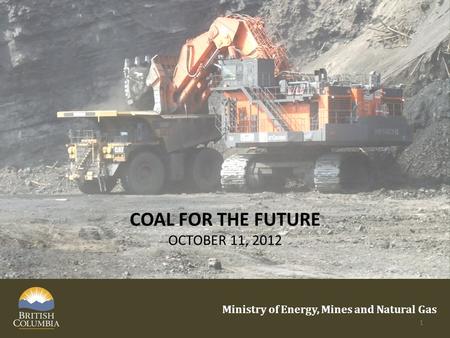 COAL FOR THE FUTURE OCTOBER 11, 2012 Ministry of Energy, Mines and Natural Gas 1.