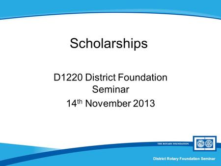 District Rotary Foundation Seminar Scholarships D1220 District Foundation Seminar 14 th November 2013.