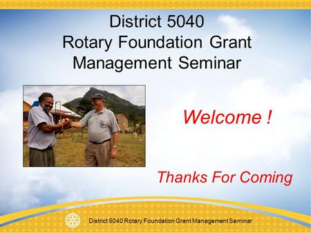 District 5040 Rotary Foundation Grant Management Seminar Welcome ! Thanks For Coming.