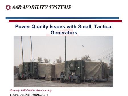 Formerly AAR Cadillac Manufacturing PROPRIETARY INFORMATION Power Quality Issues with Small, Tactical Generators.