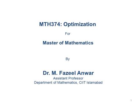 MTH374: Optimization For Master of Mathematics By Dr. M. Fazeel Anwar Assistant Professor Department of Mathematics, CIIT Islamabad 1.
