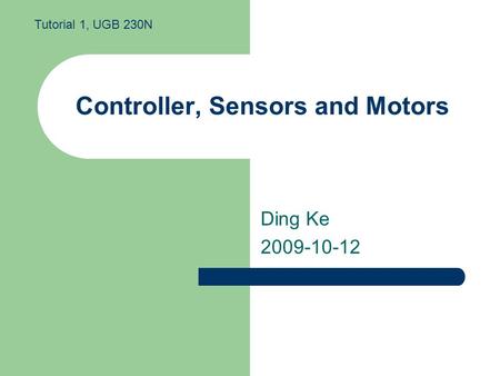 Controller, Sensors and Motors Ding Ke 2009-10-12 Tutorial 1, UGB 230N.