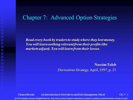 Chance/BrooksAn Introduction to Derivatives and Risk Management, 9th ed.Ch. 7: 1 Chapter 7: Advanced Option Strategies Read every book by traders to study.